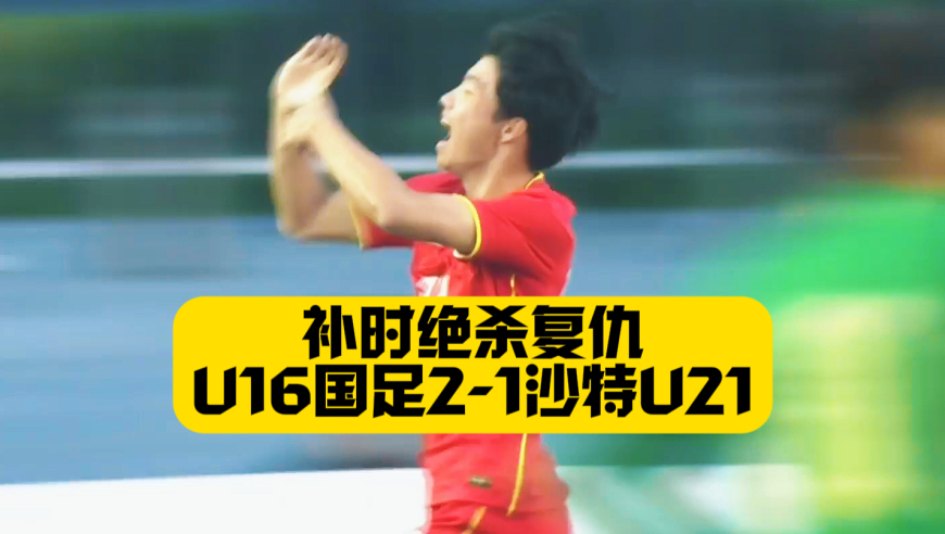 补时绝杀！U16国足2比1沙特！何思凡+帅惟浩破门迎开门红！
