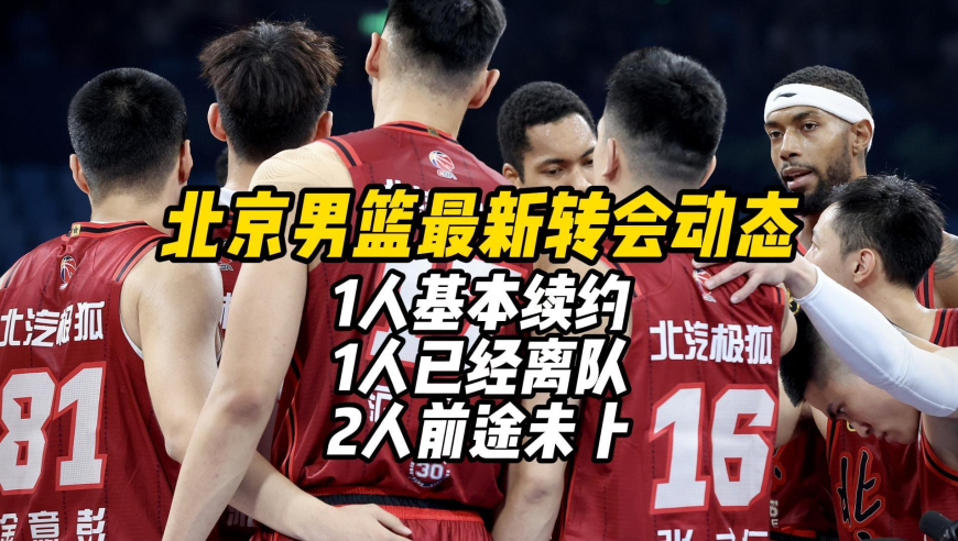 北京男篮最新转会动态：1人基本续约，1人已经离队，2人前途未卜