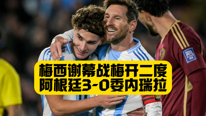 梅西双响！阿根廷3比0委内瑞拉！梅西主场最后一场正赛！劳塔罗建功！