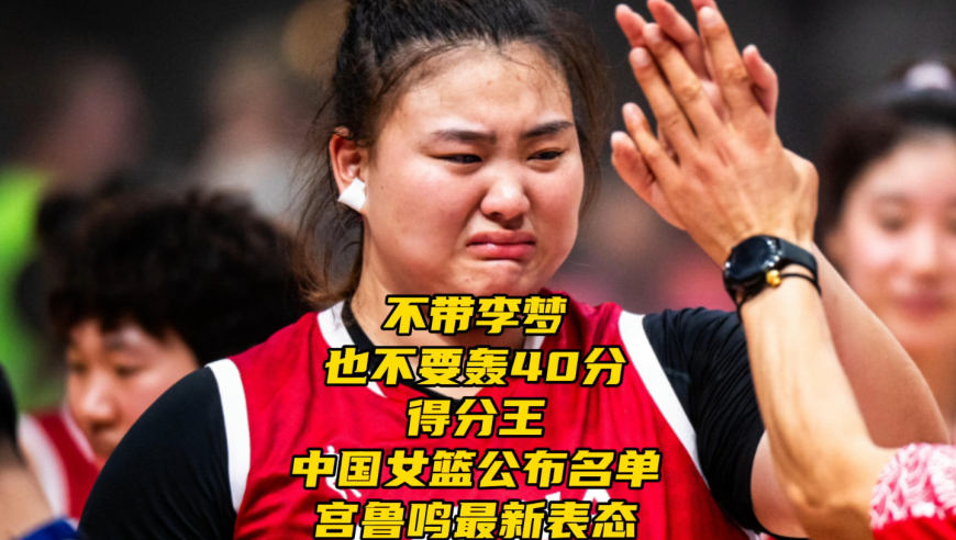 不带李梦！也不要轰40分得分王！中国女篮公布名单，宫鲁鸣最新表态