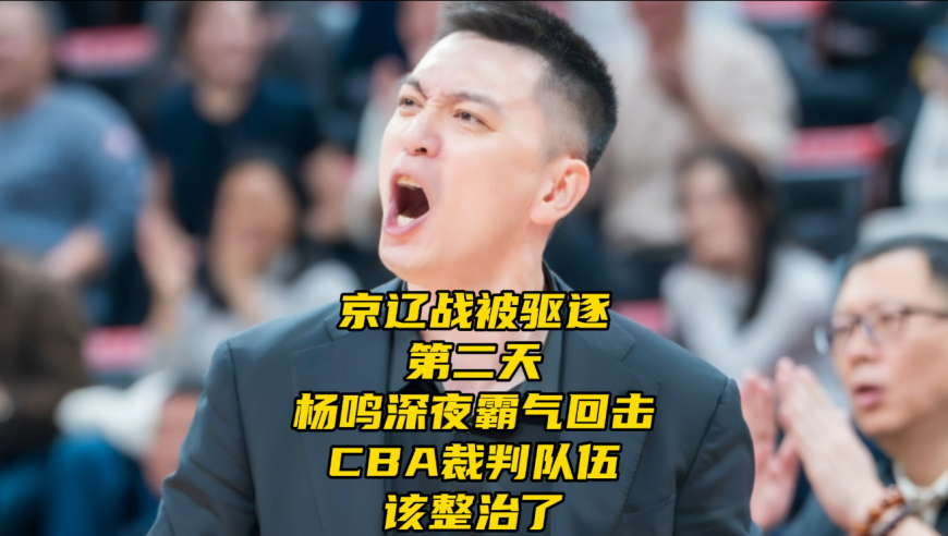 京辽大战被驱逐第二天！杨鸣深夜霸气回击，CBA裁判队伍该整治了