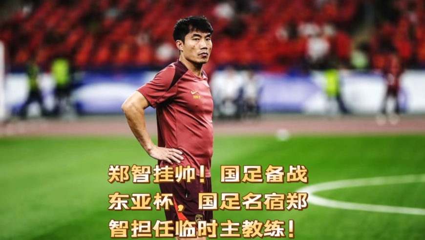 郑智挂帅！国足备战东亚杯，国足名宿郑智担任临时主教练！