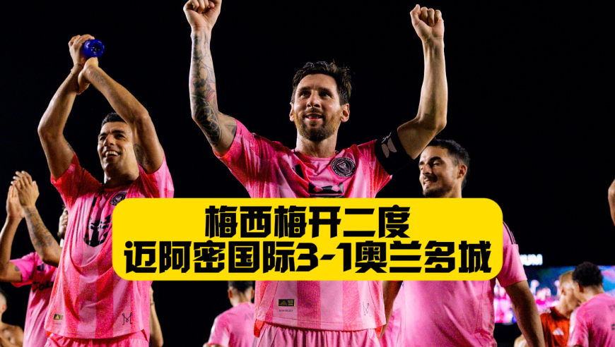 球王归来！梅西梅开二度晋级决赛！迈阿密国际3比1奥兰多城！