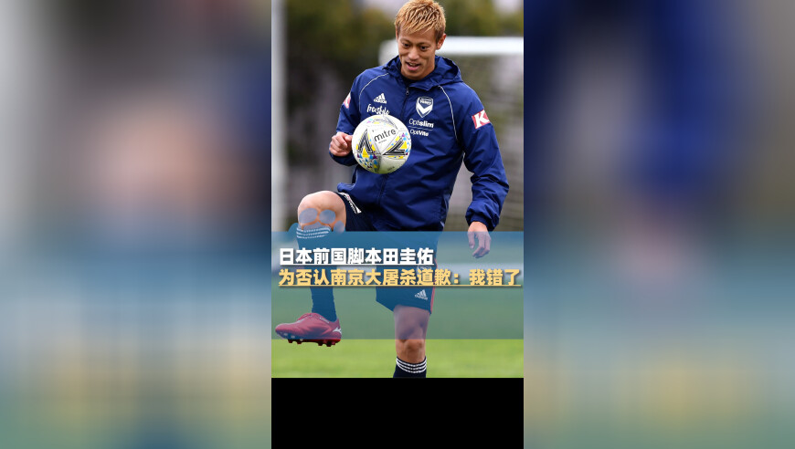 日本前国脚本田圭佑，为否认南京大屠杀道歉“我错了”
