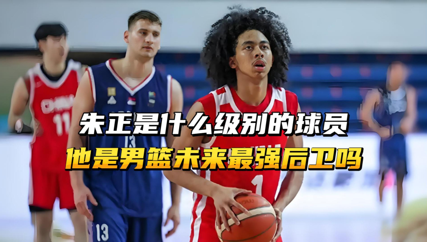 朱正是什么级别的球员？他是中国男篮未来最强后卫吗？