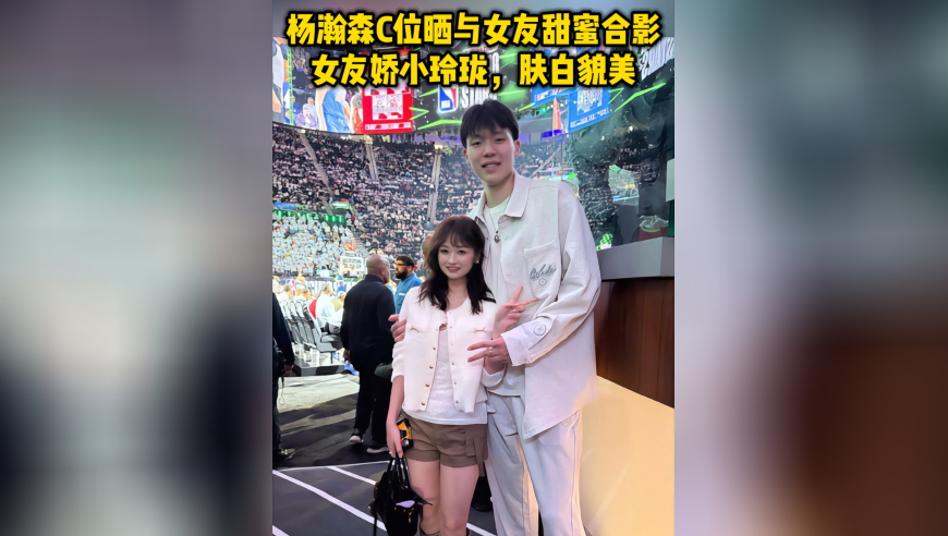 杨瀚森C位晒与女友甜蜜合影！女友娇小玲珑，肤白貌美