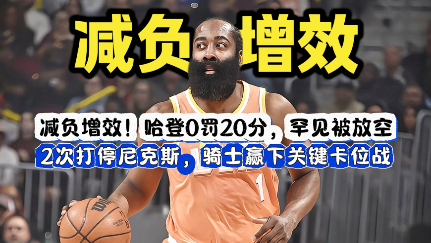 终于不用当牛做马了！哈登0罚20分，罕见被放空，2次打停尼克斯