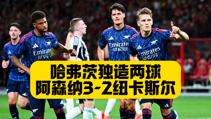 哈弗茨造两球！厄德高点球制胜！阿森纳3比2纽卡斯尔！