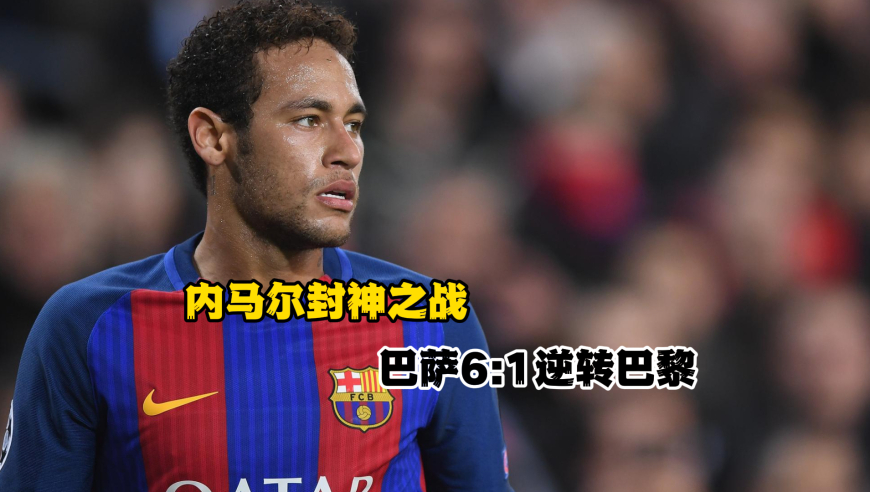 内马尔封神之战！巴萨6:1逆转巴黎