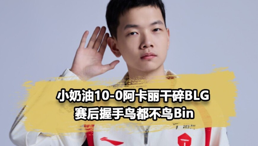 小奶油超神阿卡丽干碎BLG！握手环节完全不理Bin哥
