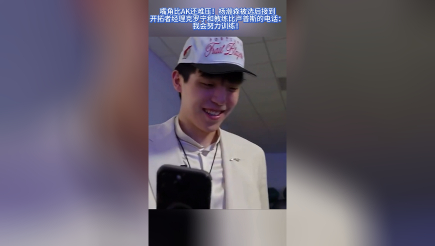 嘴角比AK还难压！杨瀚森被选后接到开拓者高管电话：我会努力训练