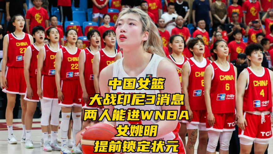 中国女篮大战印尼3消息！两人能进WNBA，女姚明或提前锁定状元