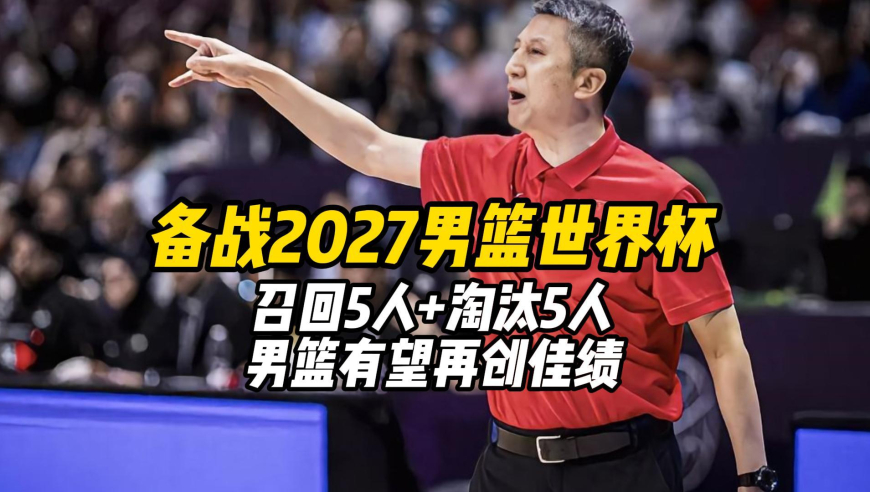 备战2027男篮世界杯，召回5人，淘汰5人，男篮有望再创佳绩