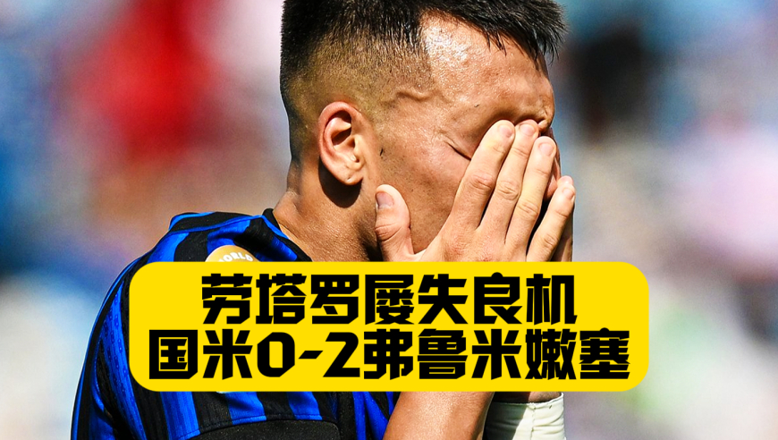 爆冷出局！劳塔罗屡失良机+中柱！国米0比2弗鲁米嫩塞！止步16强！