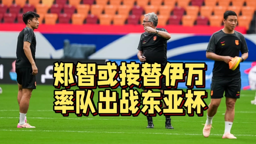 错怪足协了！伊万科维奇下课内幕曝光，郑智或率队出征东亚杯