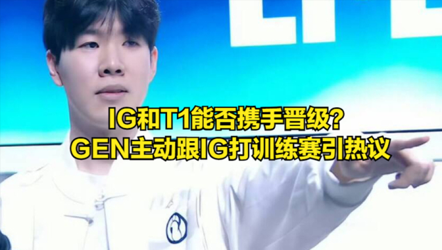 GEN主动跟IG打训练赛！LCK冠军带头抵制T1，S15入围赛将创造历史