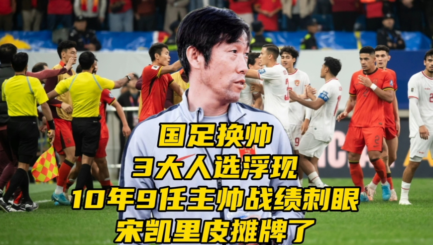 国足换帅3大人选浮现！10年9任主帅战绩刺眼，宋凯里皮摊牌了