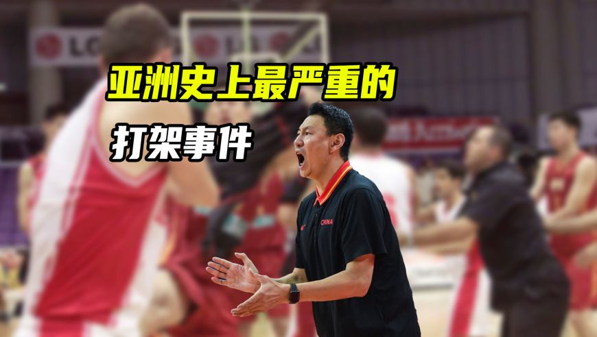 亚洲杯漫谈｜回顾男篮史上最严重打架事件，小李飞刀、战神等一战成名