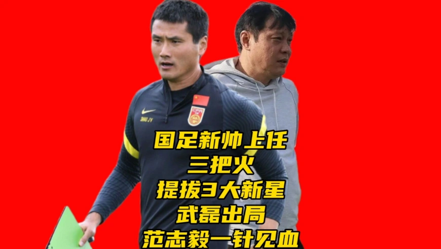 国足新帅上任三把火！提拔3大新星！武磊出局，范志毅一针见血