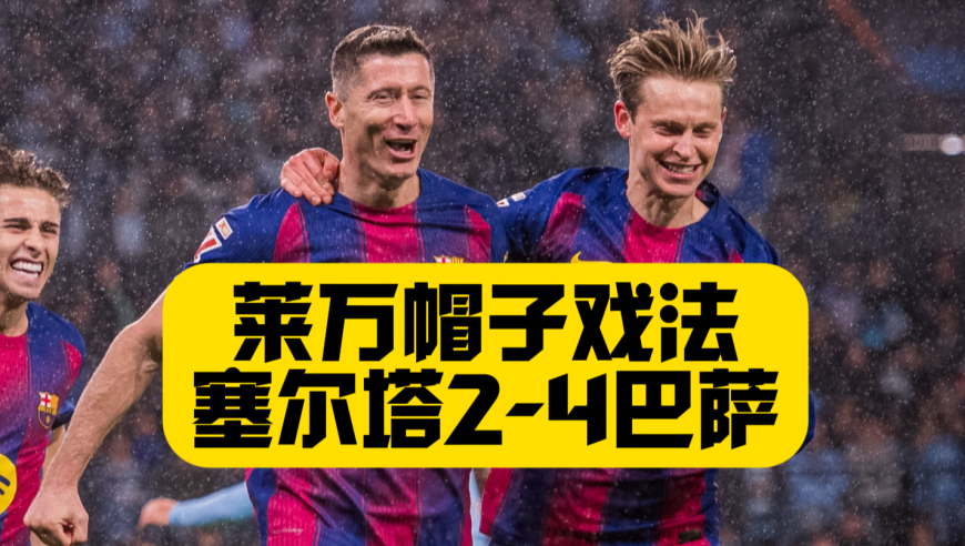 莱万戴帽+亚马尔进球！巴萨4比2塞尔塔！拉师傅助攻双响！仅落后皇马3分！