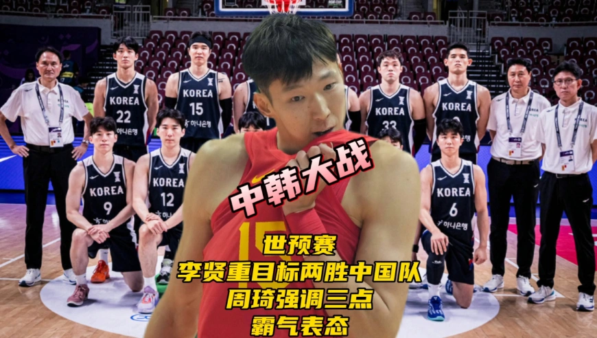 世预赛中韩大战！李贤重豪言目标两胜中国队，周琦强调三点，霸气表态