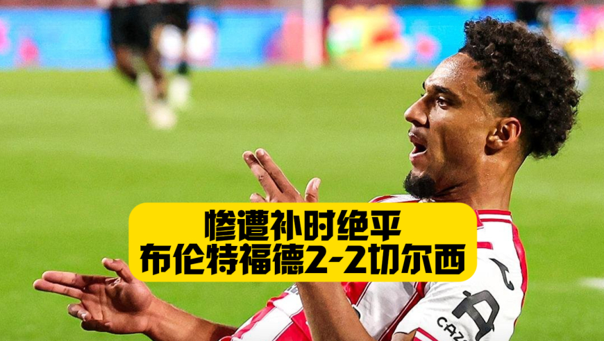 惨遭补时绝平！切尔西2比2布伦特福德！帕尔默凯塞多难救主！ 卡瓦略补时进球！加纳乔替补首秀！