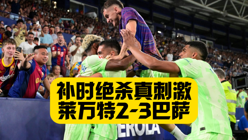 让二追三！巴萨3比2莱万特两连胜！亚马尔补时造乌龙绝杀！