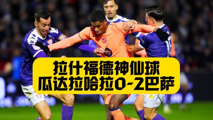 拉什福德零角度破门！国王杯巴萨2比0瓜达拉哈拉！特尔施特根伤愈复出！亚马尔+德容送助攻！