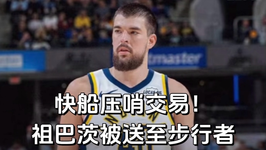 祖巴茨压哨加盟步行者！快船连做大交易，阵容更新一步到位！