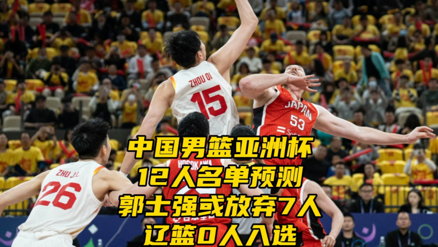中国男篮亚洲杯12人名单预测！郭士强或放弃7人，辽篮0人入选