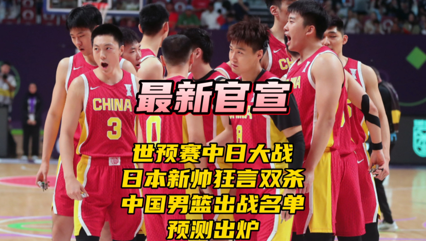 世预赛中日男篮大战！日本新帅狂言要双杀，中国最强出战名单预测