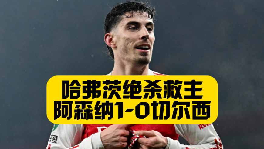 哈弗茨弑杀旧主！阿森纳1比0切尔西，两回合4比2晋级英联杯决赛