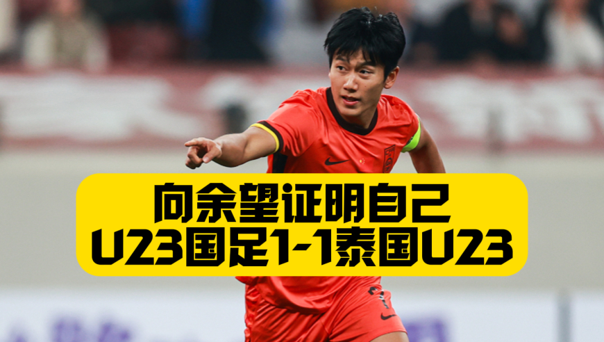 向余望进球！U23国足2比2泰国U23，伤停补时两红牌，李新翔国字号处子球