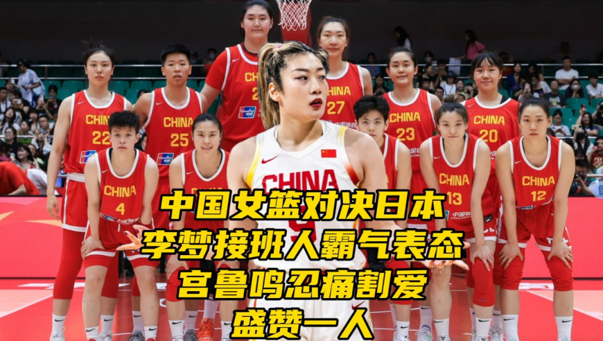 中国女篮对决日本！李梦接班人霸气表态，宫鲁鸣忍痛割爱盛赞一人