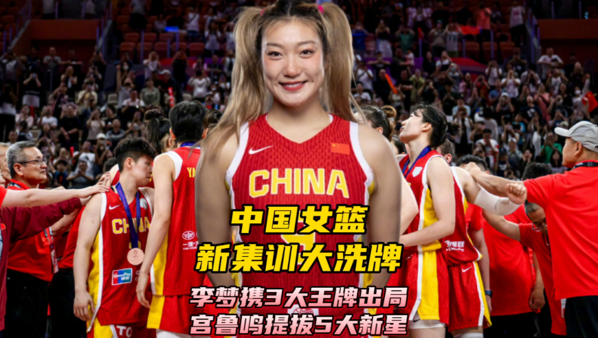 中国女篮新集训大洗牌！李梦携3大王牌出局，宫鲁鸣提拔5大新星