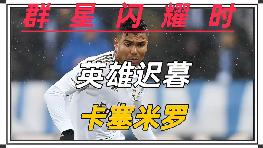 英雄迟暮 卡塞米罗 他是从贫民窟走出来的超级巨星他在伯纳乌成长在顶级后腰来到曼联后 