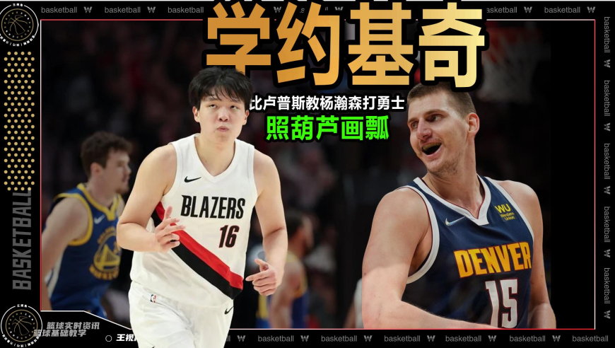 篮球新视野丨照葫芦画瓢！超细分析比卢普斯教杨瀚森学约基奇打勇士