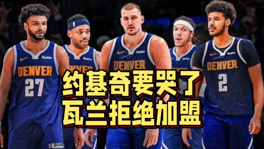 约基奇哭了！瓦兰拒绝加盟掘金，约老师刚到的替补又没了