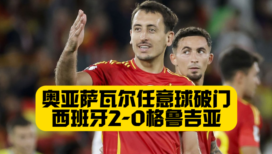 费兰罚丢点球！奥亚萨瓦尔爆射破门！西班牙2比0格鲁吉亚！三连胜领跑！