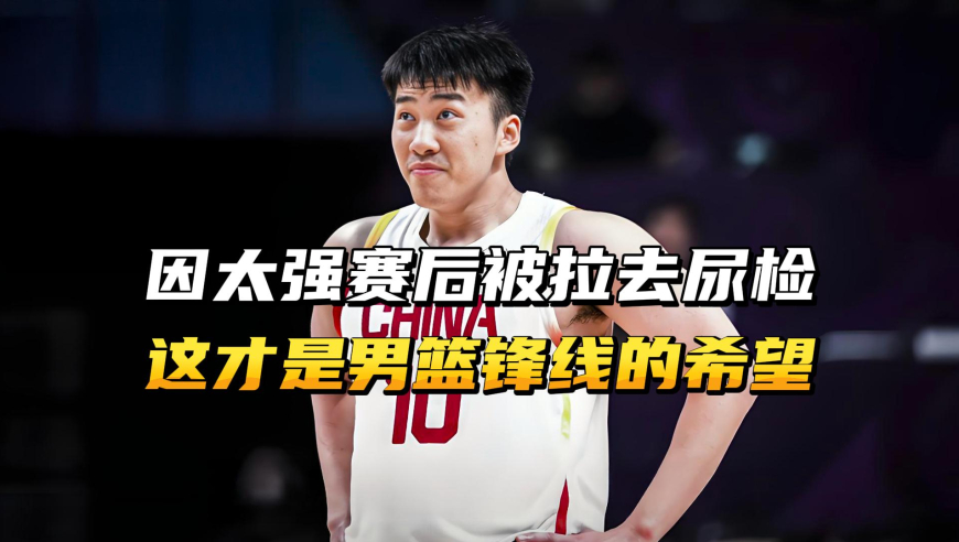 因太强，赛后竟被拉去尿检！他才是中国男篮锋线的未来！