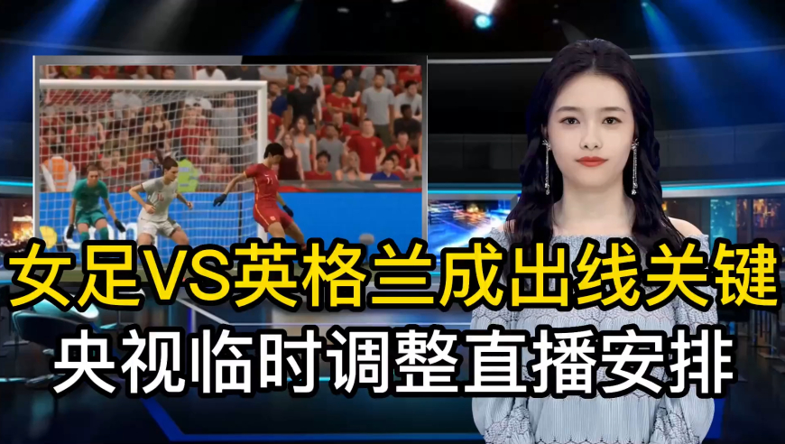晚上19点，中国女足对阵英格兰成出线关键，央视临时调整直播安排