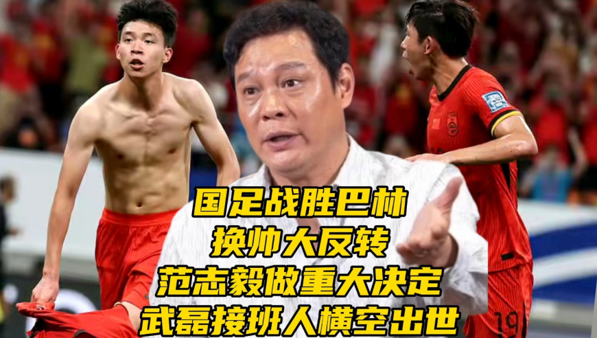 国足战胜巴林！换帅反转！范志毅做重大决定，武磊接班人横空出世