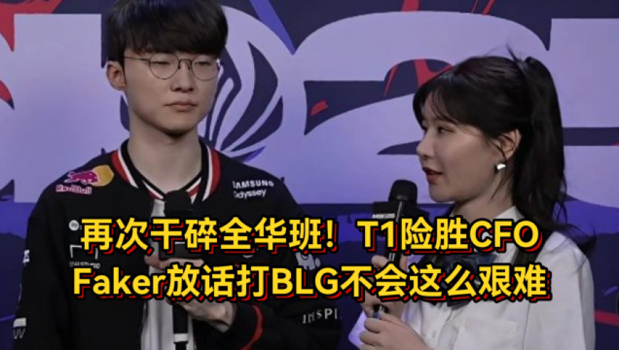 再次干碎全华班！T1有惊无险战胜CFO，Faker放话打BLG不会这么艰难