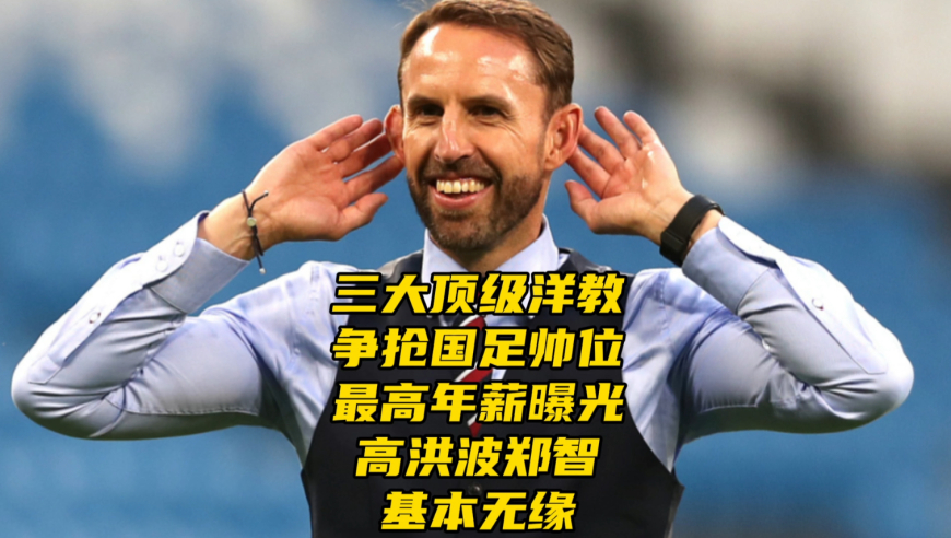 曝三大顶级洋教竞选国足帅位！最高年薪出炉，高洪波郑智基本无缘