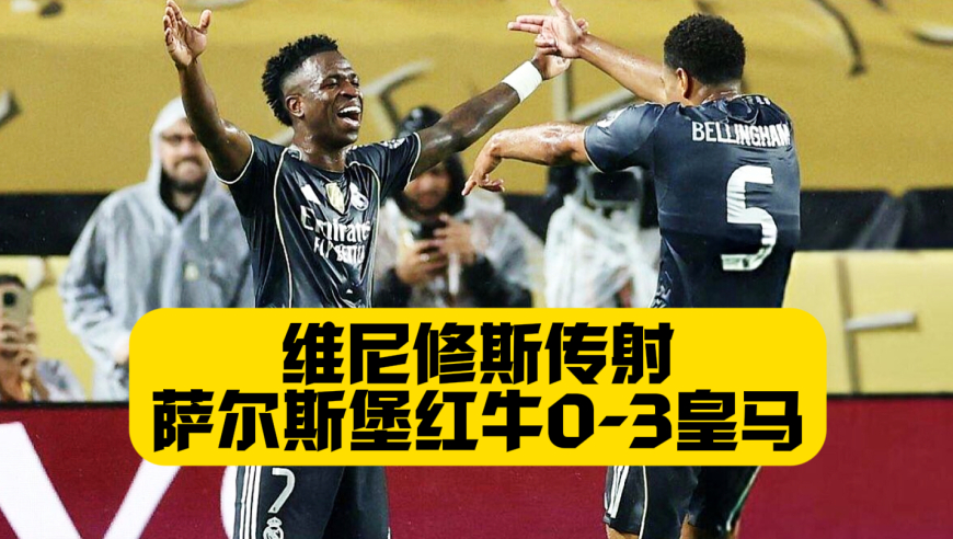 维尼修斯传射建功！巴尔韦德破门！皇马3比0萨尔斯堡红牛！头名出线将战尤文！