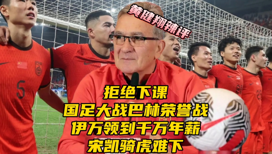 国足大战巴林荣誉战！伊万拒绝下课拿千万年薪，宋凯骑虎难下，黄健翔点评
