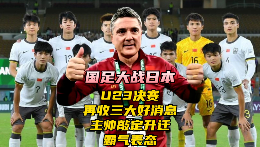 国足大战日本！U23决赛再收三大好消息！主帅敲定升迁霸气表态