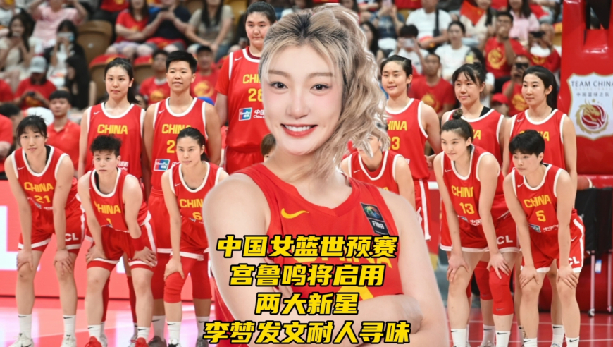 中国女篮世界杯预选赛！宫鲁鸣或启用两大新星，李梦发文耐人寻味