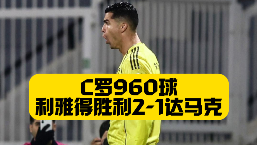 C罗960球，五次越位致敬姆巴佩，利雅得胜利2比1达马克！