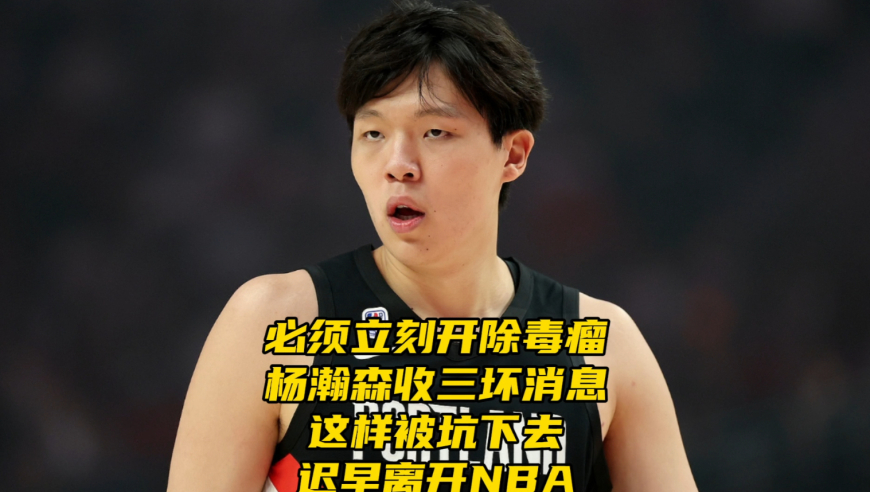 必须开除毒瘤！杨瀚森赛后收三个坏消息，再这样被坑迟早离开NBA
